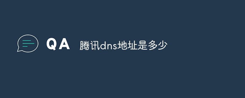 腾讯dns地址是多少-腾讯dns地址查询